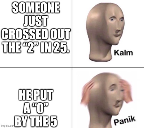 Kalm panik 2 panels | SOMEONE JUST CROSSED OUT THE “2” IN 25. HE PUT A “0” BY THE 5 | image tagged in kalm panik 2 panels | made w/ Imgflip meme maker