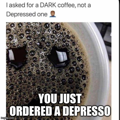 Depresso | YOU JUST ORDERED A DEPRESSO | image tagged in memes | made w/ Imgflip meme maker