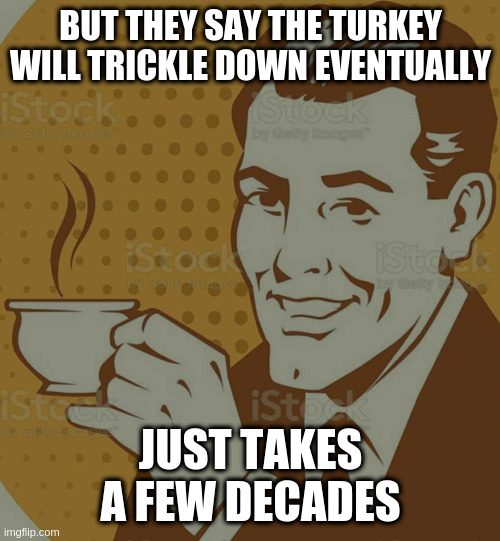 Regan was full of bullshit just like rumpt | BUT THEY SAY THE TURKEY WILL TRICKLE DOWN EVENTUALLY JUST TAKES A FEW DECADES | image tagged in mug approval | made w/ Imgflip meme maker