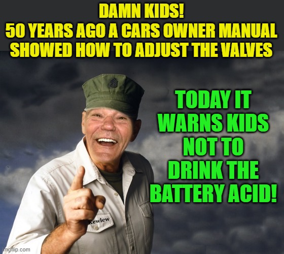 they don't make em like they used to | DAMN KIDS!
50 YEARS AGO A CARS OWNER MANUAL SHOWED HOW TO ADJUST THE VALVES; TODAY IT WARNS KIDS NOT TO DRINK THE BATTERY ACID! | image tagged in kewlew | made w/ Imgflip meme maker