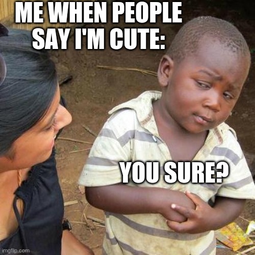 third world skeptical kid | ME WHEN PEOPLE SAY I'M CUTE:; YOU SURE? | image tagged in memes,third world skeptical kid | made w/ Imgflip meme maker