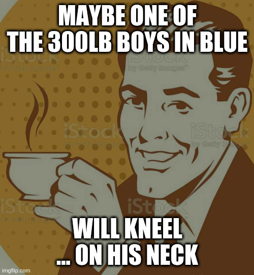 Mug Approval | MAYBE ONE OF THE 300LB BOYS IN BLUE WILL KNEEL ... ON HIS NECK | image tagged in mug approval | made w/ Imgflip meme maker