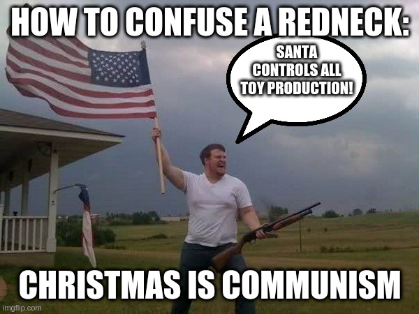 handing out free presents to kids who don't deserve it -- including demo-crats! | HOW TO CONFUSE A REDNECK:; SANTA CONTROLS ALL TOY PRODUCTION! CHRISTMAS IS COMMUNISM | image tagged in american flag shotgun guy,christmas,irony | made w/ Imgflip meme maker