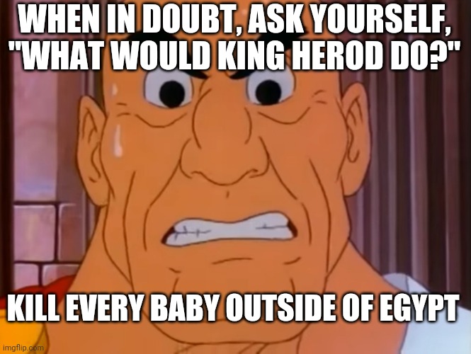 WHEN IN DOUBT, ASK YOURSELF, "WHAT WOULD KING HEROD DO?"; KILL EVERY BABY OUTSIDE OF EGYPT | image tagged in herod,baby,what would x do,what are memes | made w/ Imgflip meme maker