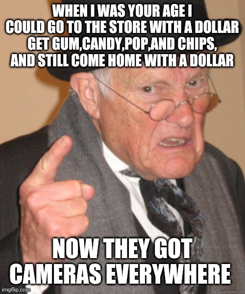 Back In My Day | WHEN I WAS YOUR AGE I COULD GO TO THE STORE WITH A DOLLAR GET GUM,CANDY,POP,AND CHIPS, AND STILL COME HOME WITH A DOLLAR; NOW THEY GOT CAMERAS EVERYWHERE | image tagged in memes,back in my day | made w/ Imgflip meme maker
