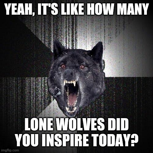Insanity Wolf Meme | YEAH, IT'S LIKE HOW MANY LONE WOLVES DID YOU INSPIRE TODAY? | image tagged in memes,insanity wolf | made w/ Imgflip meme maker
