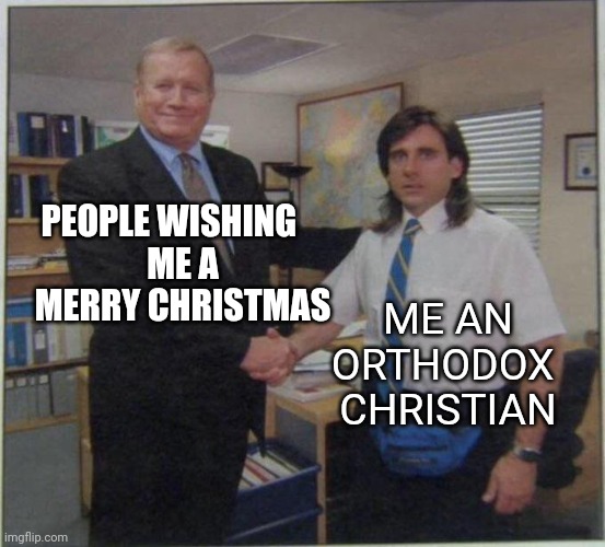 Merry Christmas and Happy Holidays | PEOPLE WISHING      
 ME A 
MERRY CHRISTMAS; ME AN 
ORTHODOX 
CHRISTIAN | image tagged in the office handshake | made w/ Imgflip meme maker