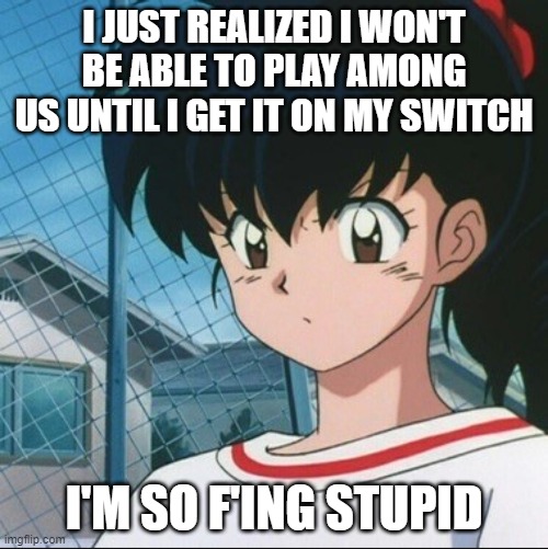 Kagome has never seen such Bullshit | I JUST REALIZED I WON'T BE ABLE TO PLAY AMONG US UNTIL I GET IT ON MY SWITCH; I'M SO F'ING STUPID | image tagged in kagome has never seen such bullshit | made w/ Imgflip meme maker