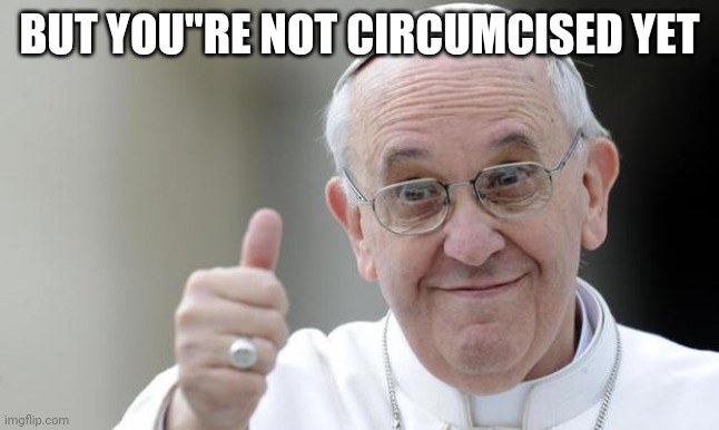 Pope francis | BUT YOU"RE NOT CIRCUMCISED YET | image tagged in pope francis | made w/ Imgflip meme maker