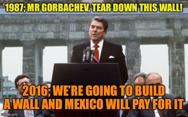 Regan speech | 1987; MR GORBACHEV, TEAR DOWN THIS WALL! 2016; WE’RE GOING TO BUILD A WALL AND MEXICO WILL PAY FOR IT | image tagged in regan speech | made w/ Imgflip meme maker
