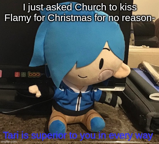 I wanna see how he reacts lmao- | I just asked Church to kiss Flamy for Christmas for no reason- | image tagged in tari is superior to you in every way | made w/ Imgflip meme maker