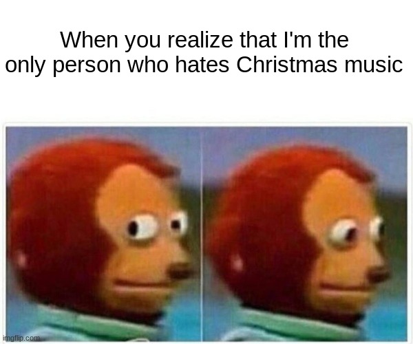 When I realize that im the only person who hates christmas music | When you realize that I'm the only person who hates Christmas music | image tagged in memes,monkey puppet,why_,dank memes,funny,merry christmas | made w/ Imgflip meme maker