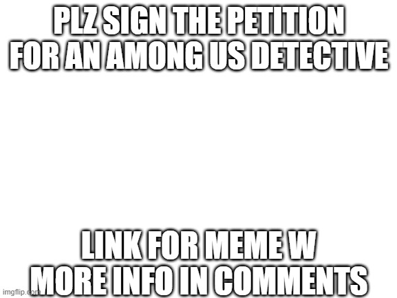 Blank White Template | PLZ SIGN THE PETITION FOR AN AMONG US DETECTIVE; LINK FOR MEME W MORE INFO IN COMMENTS | image tagged in blank white template | made w/ Imgflip meme maker