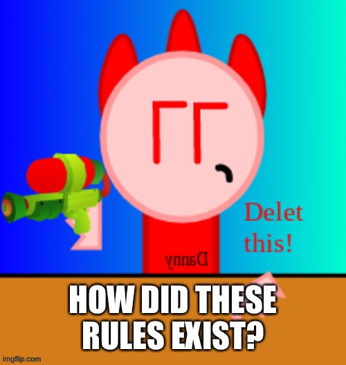 I’m not mad.. I just wanna know. | HOW DID THESE RULES EXIST? | image tagged in danny delet this | made w/ Imgflip meme maker