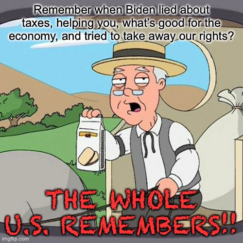 Dont try to support Biden with more lies! | Remember when Biden lied about taxes, helping you, what’s good for the economy, and tried to take away our rights? THE WHOLE U.S. REMEMBERS!! | image tagged in memes,pepperidge farm remembers | made w/ Imgflip meme maker