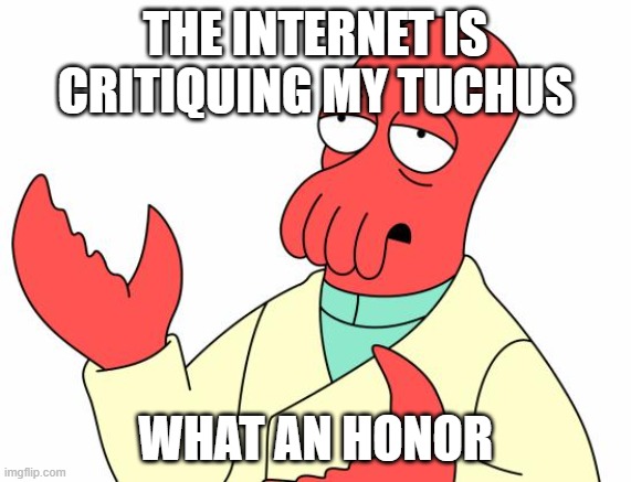 Futurama Zoidberg Meme | THE INTERNET IS CRITIQUING MY TUCHUS; WHAT AN HONOR | image tagged in memes,futurama zoidberg | made w/ Imgflip meme maker