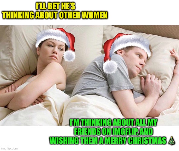 Merry Christmas all you beautiful people! :-) |  I’LL BET HE’S THINKING ABOUT OTHER WOMEN; I’M THINKING ABOUT ALL MY FRIENDS ON IMGFLIP, AND WISHING THEM A MERRY CHRISTMAS 🎄 | image tagged in memes,i bet he's thinking about other women,merry christmas | made w/ Imgflip meme maker