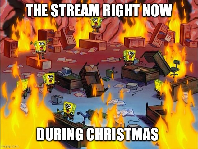Can we have no dying in this day?! | THE STREAM RIGHT NOW; DURING CHRISTMAS | image tagged in spongebob fire | made w/ Imgflip meme maker