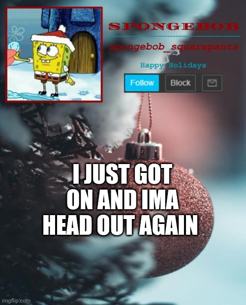 sponge Xmas temp | I JUST GOT ON AND IMA HEAD OUT AGAIN | image tagged in sponge xmas temp | made w/ Imgflip meme maker