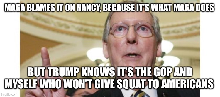 Mitch McConnell Meme | MAGA BLAMES IT ON NANCY, BECAUSE IT’S WHAT MAGA DOES BUT TRUMP KNOWS IT’S THE GOP AND MYSELF WHO WON’T GIVE SQUAT TO AMERICANS | image tagged in memes,mitch mcconnell | made w/ Imgflip meme maker