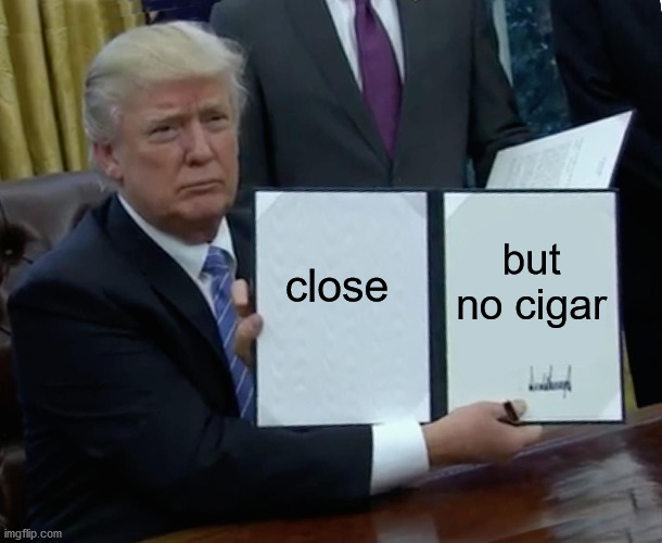 Trump Bill Signing Meme | but no cigar; close | image tagged in memes,trump bill signing | made w/ Imgflip meme maker