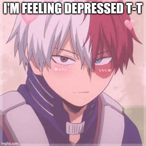 Shoto todoroki blushing | I'M FEELING DEPRESSED T-T | image tagged in shoto todoroki blushing | made w/ Imgflip meme maker