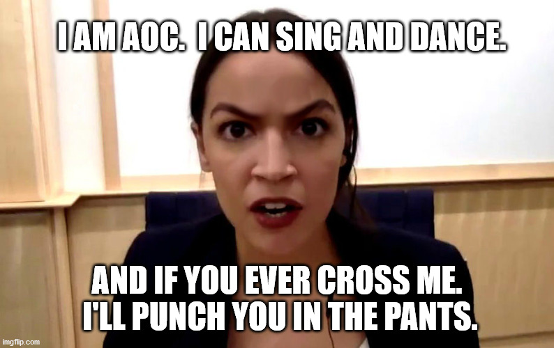 aoc | I AM AOC.  I CAN SING AND DANCE. AND IF YOU EVER CROSS ME.  I'LL PUNCH YOU IN THE PANTS. | image tagged in aoc | made w/ Imgflip meme maker