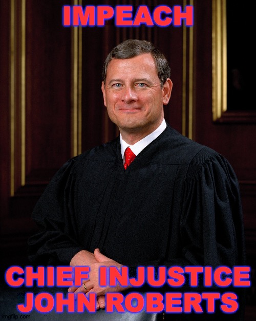 Chief Injustice John Roberts | IMPEACH; CHIEF INJUSTICE JOHN ROBERTS | image tagged in john roberts,deep state,memes,chief justice,united states supreme court,injustice | made w/ Imgflip meme maker