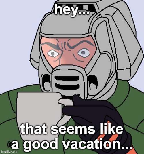 Doomguy with teacup | hey... that seems like a good vacation... | image tagged in doomguy with teacup | made w/ Imgflip meme maker
