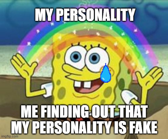 ;-; | MY PERSONALITY; ME FINDING OUT THAT MY PERSONALITY IS FAKE | image tagged in sponge bob | made w/ Imgflip meme maker