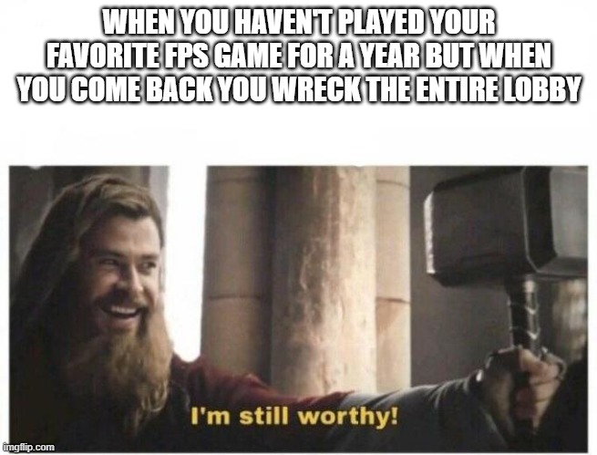 Not me, but some people. |  WHEN YOU HAVEN'T PLAYED YOUR FAVORITE FPS GAME FOR A YEAR BUT WHEN YOU COME BACK YOU WRECK THE ENTIRE LOBBY | image tagged in i'm still worthy,gaming,unnecessary tags | made w/ Imgflip meme maker