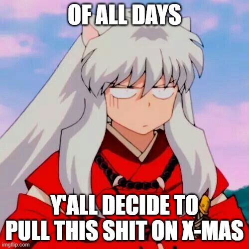 Excuse me | OF ALL DAYS; Y'ALL DECIDE TO PULL THIS SHIT ON X-MAS | image tagged in excuse me | made w/ Imgflip meme maker