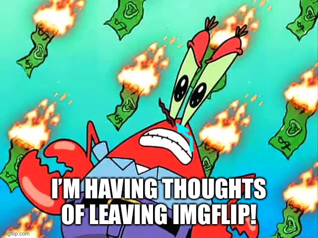 The drama, and many more are causing me to get more mad. | I’M HAVING THOUGHTS OF LEAVING IMGFLIP! | image tagged in pissed off mr krabs | made w/ Imgflip meme maker