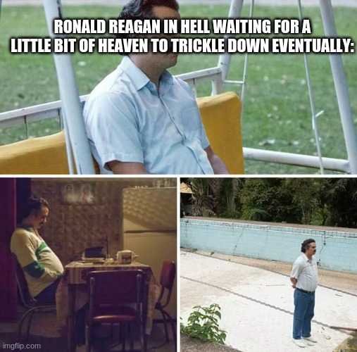 tric | RONALD REAGAN IN HELL WAITING FOR A LITTLE BIT OF HEAVEN TO TRICKLE DOWN EVENTUALLY: | image tagged in memes,sad pablo escobar | made w/ Imgflip meme maker