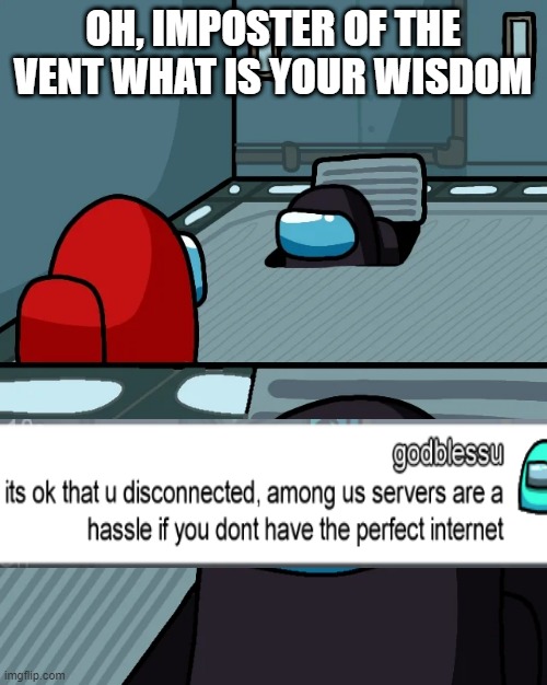impostor of the vent | OH, IMPOSTER OF THE VENT WHAT IS YOUR WISDOM | image tagged in impostor of the vent | made w/ Imgflip meme maker