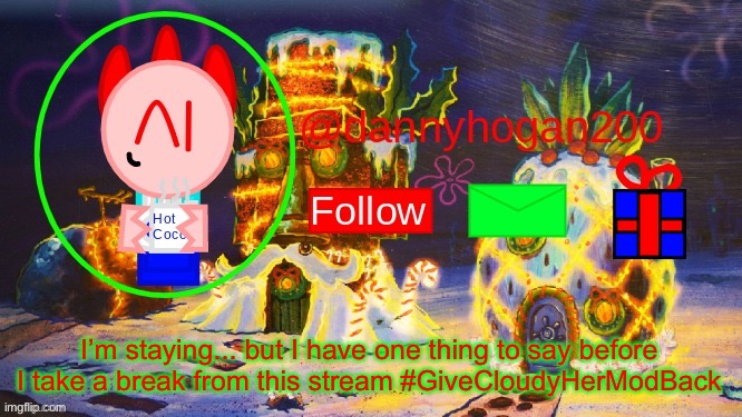 Ok I’m staying imgflip... just gonna take a break from MSMG | I’m staying... but I have one thing to say before I take a break from this stream #GiveCloudyHerModBack | image tagged in dannyhogan200 christmas announcement | made w/ Imgflip meme maker