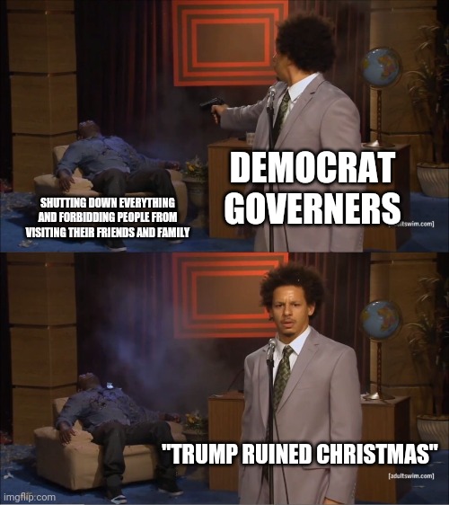 Democrats ruin Christmas and shift the blame | DEMOCRAT GOVERNERS; SHUTTING DOWN EVERYTHING AND FORBIDDING PEOPLE FROM VISITING THEIR FRIENDS AND FAMILY; "TRUMP RUINED CHRISTMAS" | image tagged in memes,who killed hannibal,democrats,liberal hypocrisy,andrew cuomo,tyranny | made w/ Imgflip meme maker
