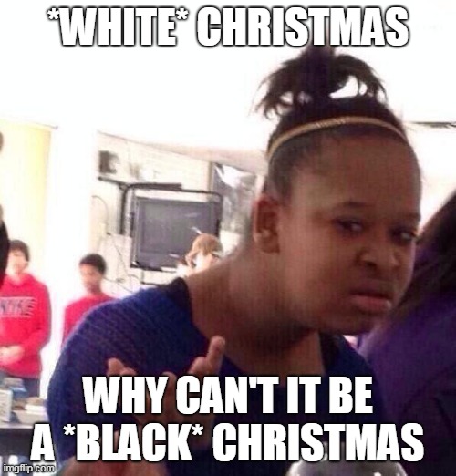 Black Christmas | *WHITE* CHRISTMAS; WHY CAN'T IT BE A *BLACK* CHRISTMAS | image tagged in memes,black girl wat,white christmas,black christmas,christmas,holidays | made w/ Imgflip meme maker