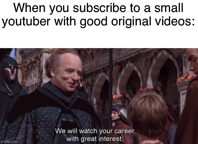 We will watch your career with great interest | When you subscribe to a small youtuber with good original videos: | image tagged in we will watch your career with great interest | made w/ Imgflip meme maker