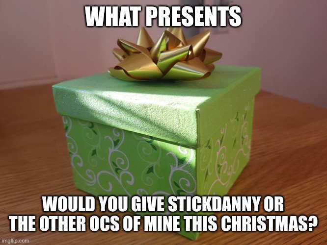 Gift Box | WHAT PRESENTS; WOULD YOU GIVE STICKDANNY OR THE OTHER OCS OF MINE THIS CHRISTMAS? | image tagged in gift box | made w/ Imgflip meme maker