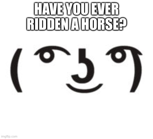 ( ͡° ͜ʖ ͡°) | HAVE YOU EVER RIDDEN A HORSE? | image tagged in perverted lenny | made w/ Imgflip meme maker