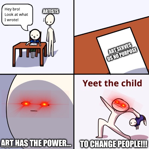 i should be drawing but... memes | ARTISTS; ART SERVES US NO PURPOSE; ART HAS THE POWER... TO CHANGE PEOPLE!!! | image tagged in yeet the child | made w/ Imgflip meme maker