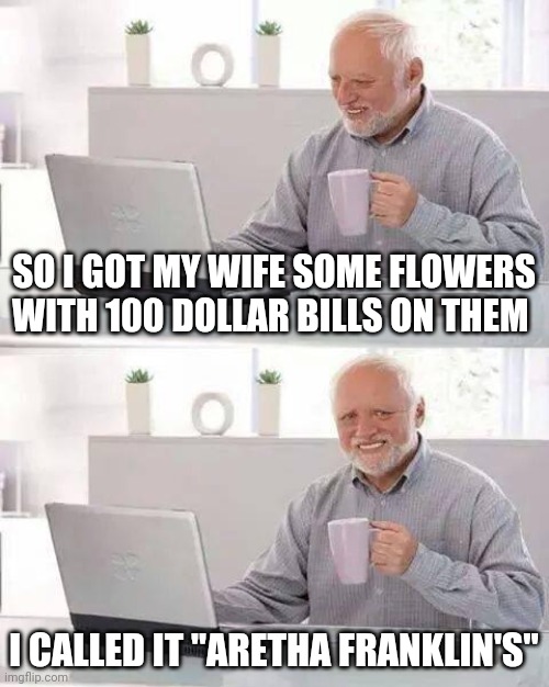 Hide the Pain Harold | SO I GOT MY WIFE SOME FLOWERS WITH 100 DOLLAR BILLS ON THEM; I CALLED IT "ARETHA FRANKLIN'S" | image tagged in memes,hide the pain harold | made w/ Imgflip meme maker