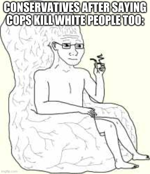 "police brutality is fine as long as it's done to people of all races"- conservatives probably | CONSERVATIVES AFTER SAYING COPS KILL WHITE PEOPLE TOO: | image tagged in big brain wojak,police brutality | made w/ Imgflip meme maker