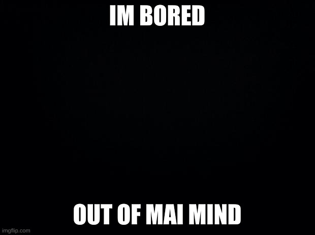 IM SO BORED | IM BORED; OUT OF MAI MIND | image tagged in black background | made w/ Imgflip meme maker