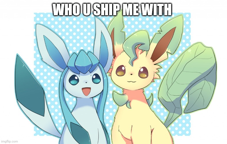 Glaceon x leafeon 4 | WHO U SHIP ME WITH | image tagged in glaceon x leafeon 4 | made w/ Imgflip meme maker