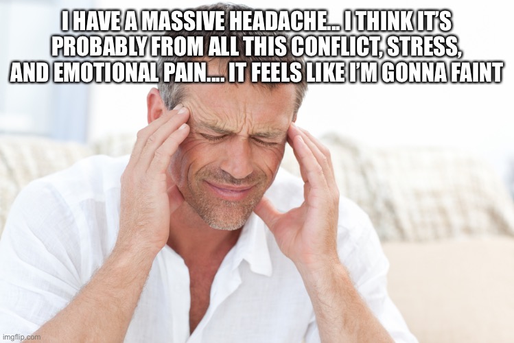 headache | I HAVE A MASSIVE HEADACHE... I THINK IT’S PROBABLY FROM ALL THIS CONFLICT, STRESS, AND EMOTIONAL PAIN.... IT FEELS LIKE I’M GONNA FAINT | made w/ Imgflip meme maker