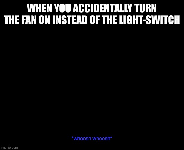 I just did this | WHEN YOU ACCIDENTALLY TURN THE FAN ON INSTEAD OF THE LIGHT-SWITCH; *whoosh whoosh* | image tagged in darkness,whoops | made w/ Imgflip meme maker