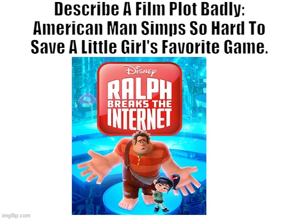 Describe A Film Plot Badly | Describe A Film Plot Badly:
American Man Simps So Hard To Save A Little Girl's Favorite Game. | image tagged in blank white template | made w/ Imgflip meme maker
