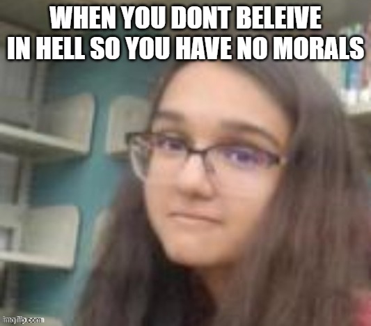 WHEN YOU DONT BELEIVE IN HELL SO YOU HAVE NO MORALS | image tagged in hell,morals | made w/ Imgflip meme maker